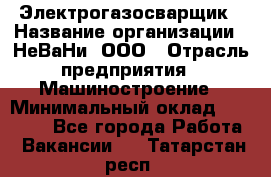 Электрогазосварщик › Название организации ­ НеВаНи, ООО › Отрасль предприятия ­ Машиностроение › Минимальный оклад ­ 70 000 - Все города Работа » Вакансии   . Татарстан респ.